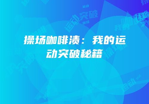 操场咖啡渍：我的运动突破秘籍