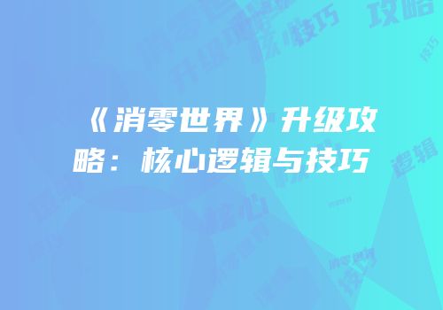 《消零世界》升级攻略：核心逻辑与技巧