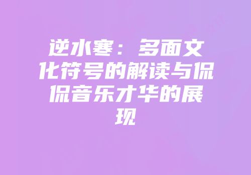 逆水寒：多面文化符号的解读与侃侃音乐才华的展现
