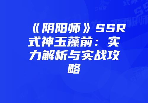 《阴阳师》SSR式神玉藻前：实力解析与实战攻略