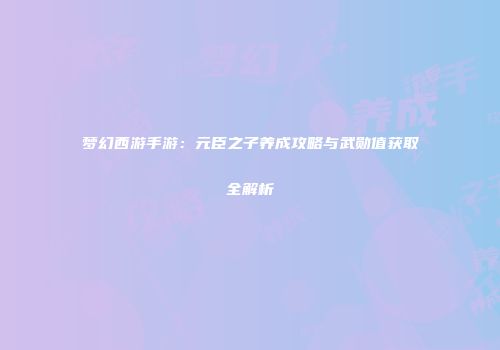 梦幻西游手游：元臣之子养成攻略与武勋值获取全解析