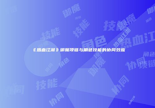 《热血江湖》御魔项链与角色技能的协同效应