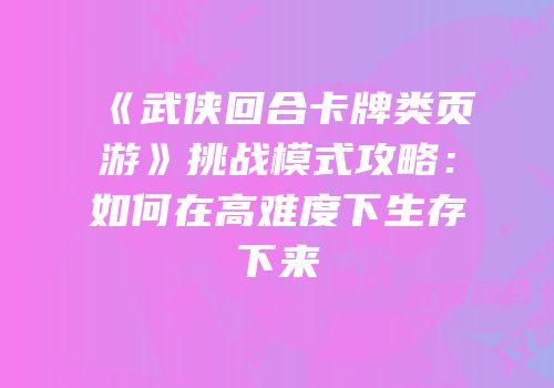 《武侠回合卡牌类页游》挑战模式攻略：如何在高难度下生存下来