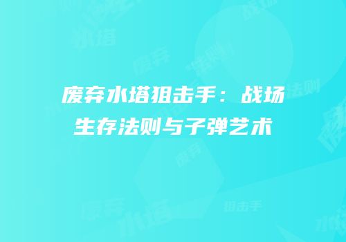 废弃水塔狙击手：战场生存法则与子弹艺术