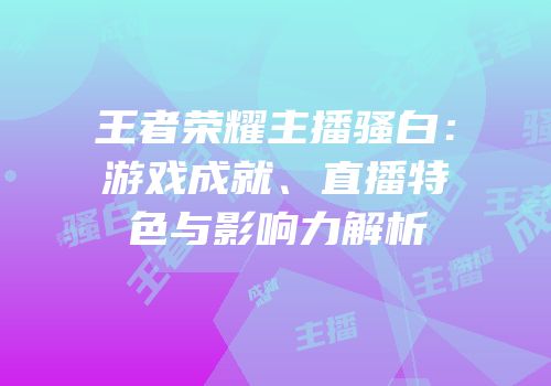 王者荣耀主播骚白：游戏成就、直播特色与影响力解析