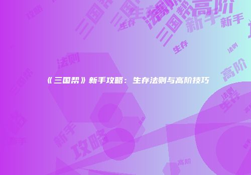 《三国帮》新手攻略：生存法则与高阶技巧