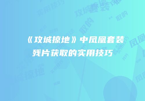 《攻城掠地》中凤凰套装残片获取的实用技巧