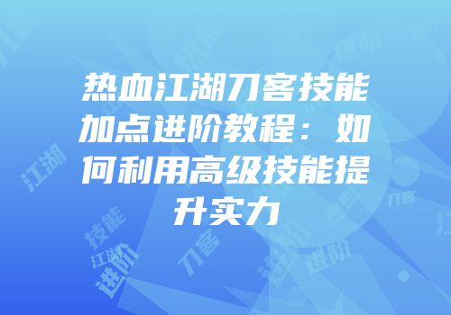 热血江湖刀客技能加点进阶教程：如何利用高级技能提升实力