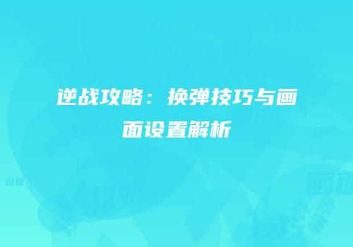逆战攻略：换弹技巧与画面设置解析