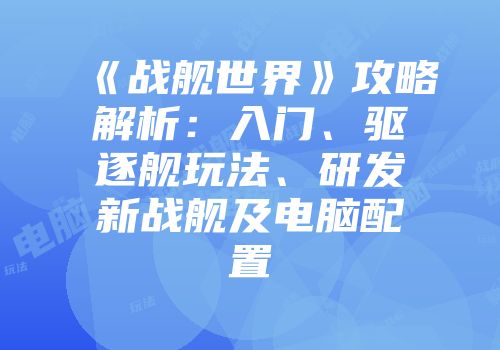 《战舰世界》攻略解析：入门、驱逐舰玩法、研发新战舰及电脑配置