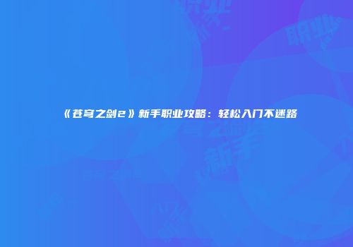 《苍穹之剑2》新手职业攻略：轻松入门不迷路