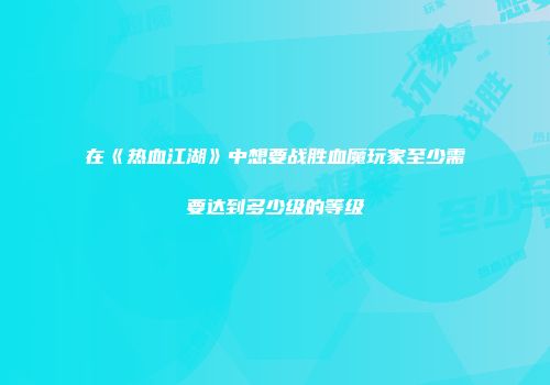 在《热血江湖》中想要战胜血魔玩家至少需要达到多少级的等级