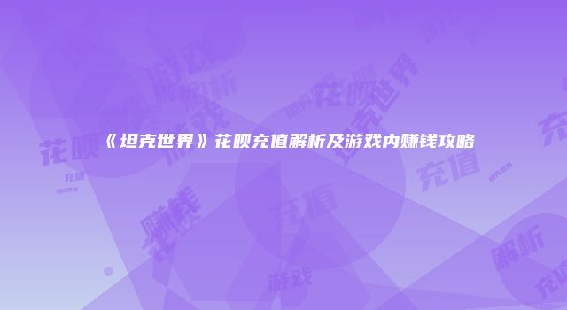 《坦克世界》花呗充值解析及游戏内赚钱攻略