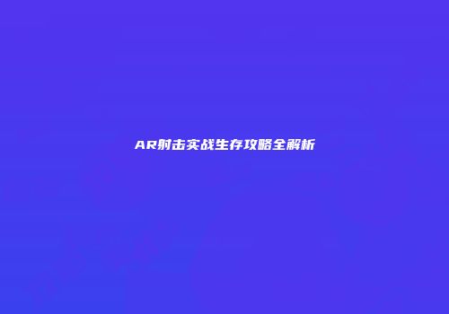 AR射击实战生存攻略全解析