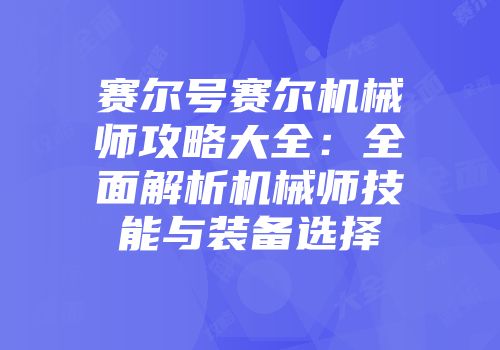 赛尔号赛尔机械师攻略大全:全面解析机械师技能与装备选择