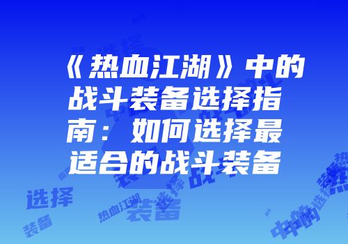 《热血江湖》中的战斗装备选择指南：如何选择最适合的战斗装备