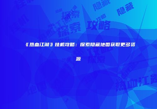 《热血江湖》挂机攻略:探索隐藏地图获取更多资源