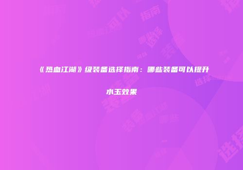 《热血江湖》级装备选择指南：哪些装备可以提升水玉效果