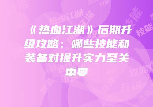《热血江湖》后期升级攻略：哪些技能和装备对提升实力至关重要