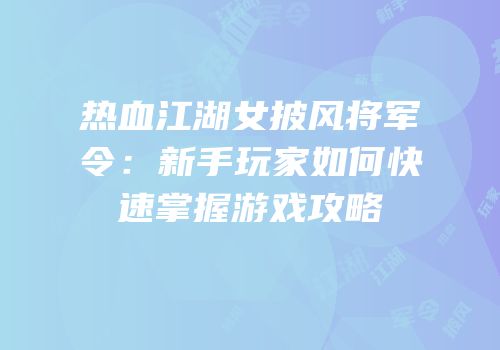 热血江湖女披风将军令：新手玩家如何快速掌握游戏攻略