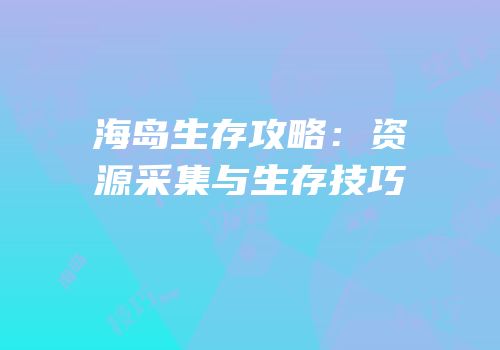 海岛生存攻略：资源采集与生存技巧