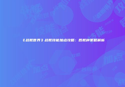 《战舰世界》战舰技能加点攻略：各舰种策略解析