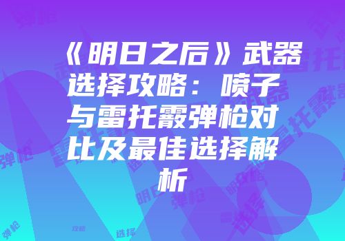 《明日之后》武器选择攻略：喷子与雷托霰弹枪对比及最佳选择解析