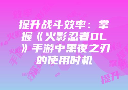 提升战斗效率:掌握《火影忍者OL》手游中黑夜之刃的使用时机