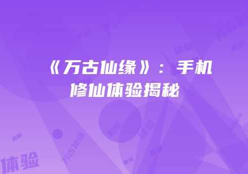 《万古仙缘》：手机修仙体验揭秘