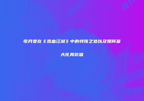 歌月娄在《热血江湖》中的特殊之处以及如何最大化其价值