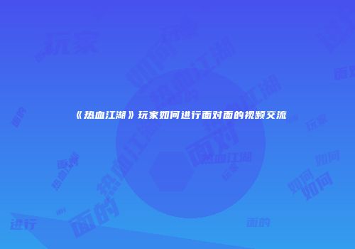 《热血江湖》玩家如何进行面对面的视频交流