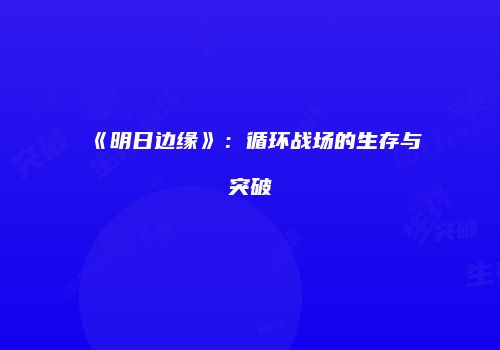 《明日边缘》：循环战场的生存与突破