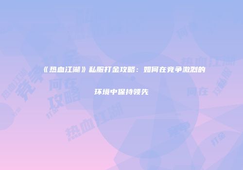 《热血江湖》私服打金攻略：如何在竞争激烈的环境中保持领先