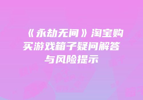 《永劫无间》淘宝购买游戏箱子疑问解答与风险提示