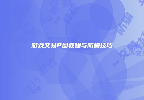 游戏交易P图教程与防骗技巧