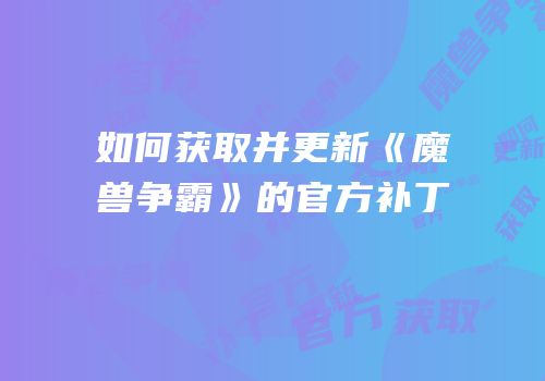 如何获取并更新《魔兽争霸》的官方补丁