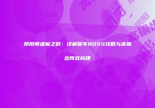 阴阳师逢魔之时：详解胧车BOSS攻略与高输出阵容构建