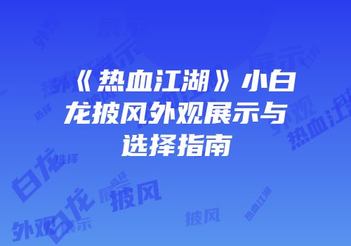 《热血江湖》小白龙披风外观展示与选择指南