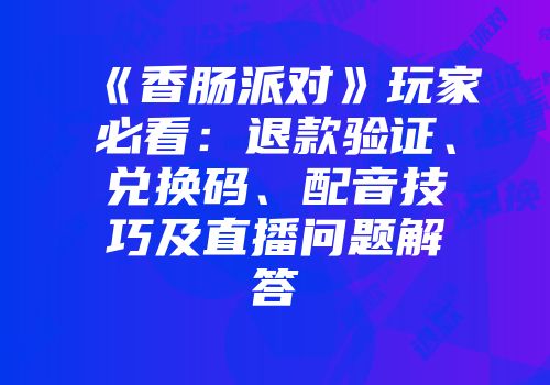 《香肠派对》玩家必看：退款验证、兑换码、配音技巧及直播问题解答