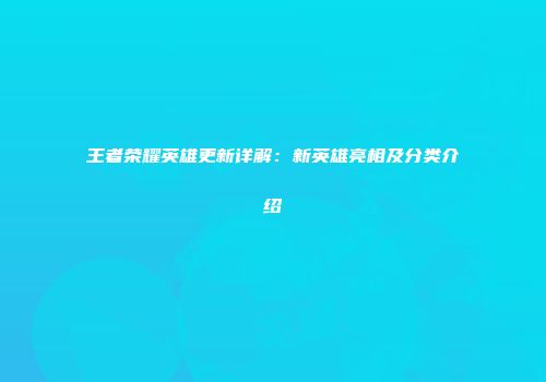 王者荣耀英雄更新详解：新英雄亮相及分类介绍
