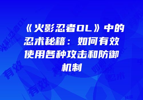 《火影忍者OL》中的忍术秘籍:如何有效使用各种攻击和防御机制