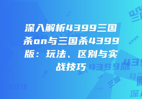 深入解析4399三国杀on与三国杀4399版：玩法、区别与实战技巧