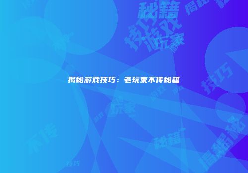 揭秘游戏技巧：老玩家不传秘籍