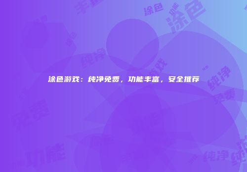 涂色游戏：纯净免费，功能丰富，安全推荐