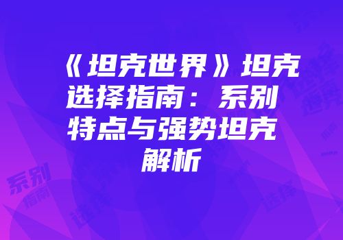 《坦克世界》坦克选择指南：系别特点与强势坦克解析