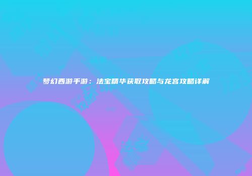 梦幻西游手游：法宝精华获取攻略与龙宫攻略详解