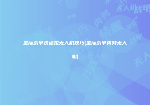 星际战甲快速拉无人机技巧(星际战甲内务无人机)