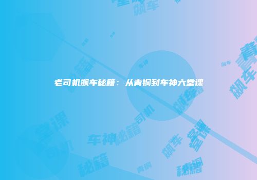 老司机飙车秘籍：从青铜到车神六堂课