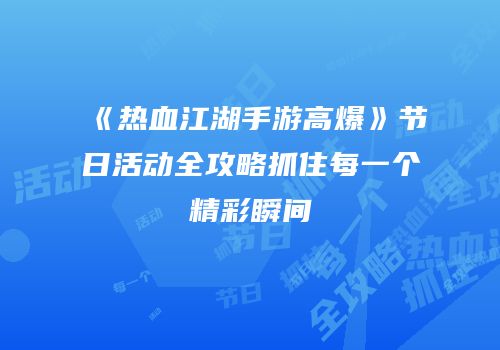 《热血江湖手游高爆》节日活动全攻略抓住每一个精彩瞬间