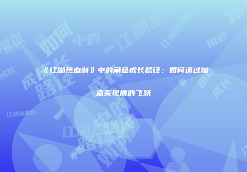 《江湖热血剑》中的角色成长路径：如何通过加点实现质的飞跃
